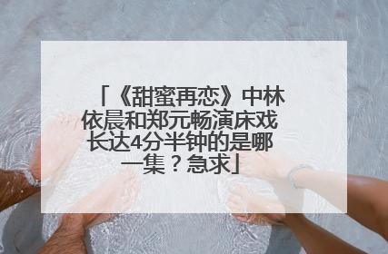 《甜蜜再恋》中林依晨和郑元畅演床戏长达4分半钟的是哪一集？急求