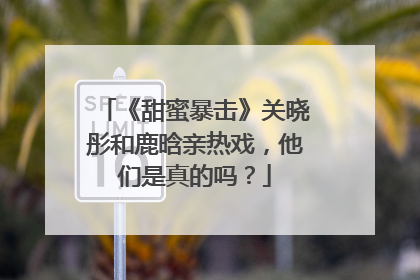 《甜蜜暴击》关晓彤和鹿晗亲热戏，他们是真的吗？