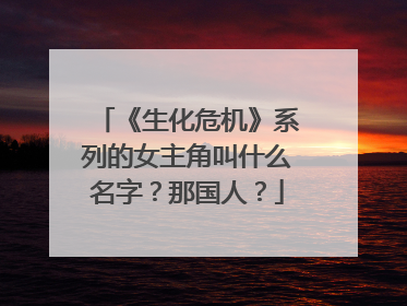 《生化危机》系列的女主角叫什么名字?那国人?