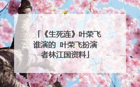 《生死连》叶荣飞谁演的 叶荣飞扮演者林江国资料