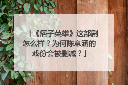 《痞子英雄》这部剧怎么样？为何陈意涵的戏份会被删减？