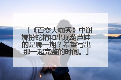 《百变大咖秀》中谢娜扮蛇精和出现葫芦娃的是哪一期?希望写出那一起完整的时间。