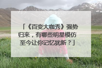 《百变大咖秀》强势归来，有哪些明星模仿至今让你记忆犹新？