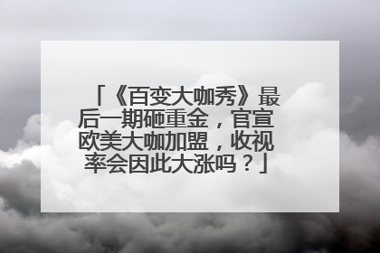 《百变大咖秀》最后一期砸重金,官宣欧美大咖加盟,收视率会因此大涨吗?