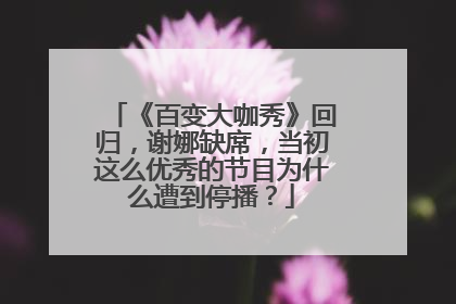 《百变大咖秀》回归，谢娜缺席，当初这么优秀的节目为什么遭到停播？