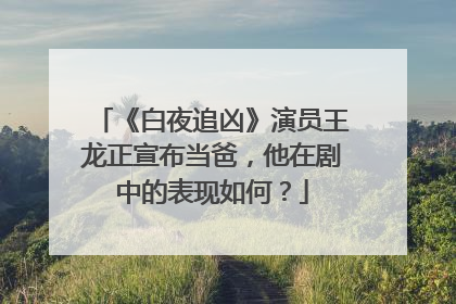 《白夜追凶》演员王龙正宣布当爸，他在剧中的表现如何？