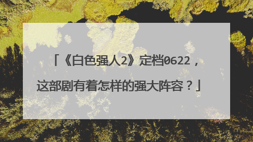 《白色强人2》定档0622，这部剧有着怎样的强大阵容？
