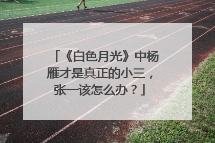 《白色月光》中杨雁才是真正的小三，张一该怎么办？