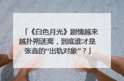 《白色月光》剧情越来越扑朔迷离，到底谁才是张鑫的“出轨对象”？