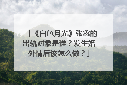 《白色月光》张鑫的出轨对象是谁？发生婚外情后该怎么做？
