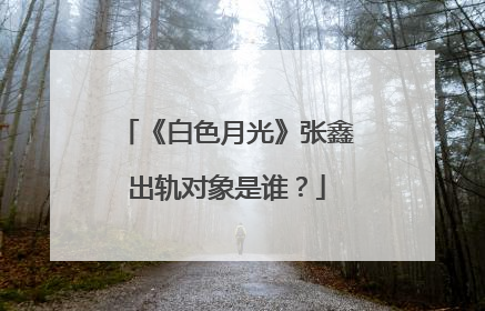 《白色月光》张鑫出轨对象是谁?