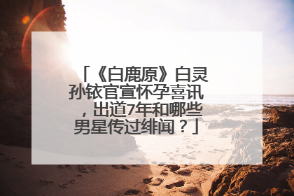 《白鹿原》白灵孙铱官宣怀孕喜讯,出道7年和哪些男星传过绯闻?