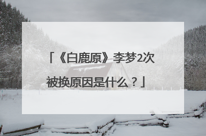 《白鹿原》李梦2次被换原因是什么？