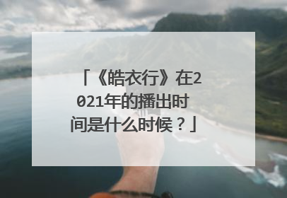 《皓衣行》在2021年的播出时间是什么时候？