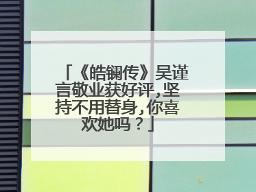 《皓镧传》吴谨言敬业获好评,坚持不用替身,你喜欢她吗？