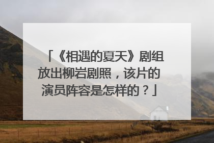 《相遇的夏天》剧组放出柳岩剧照，该片的演员阵容是怎样的？