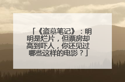 《盗墓笔记》:明明是烂片,但票房却高到吓人,你还见过哪些这样的电影?