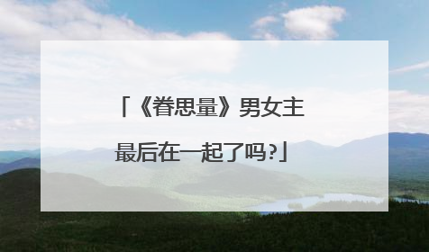 《眷思量》男女主最后在一起了吗?