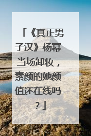 《真正男子汉》杨幂当场卸妆，素颜的她颜值还在线吗？