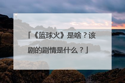 《篮球火》是啥?该剧的剧情是什么?