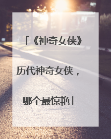 《神奇女侠》历代神奇女侠，哪个最惊艳