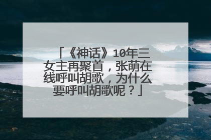 《神话》10年三女主再聚首，张萌在线呼叫胡歌，为什么要呼叫胡歌呢？