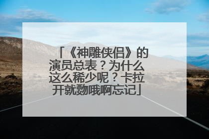 《神雕侠侣》的演员总表？为什么这么稀少呢？卡拉开就覅哦啊忘记