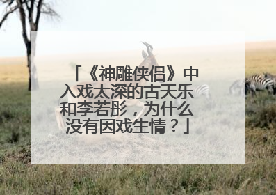 《神雕侠侣》中入戏太深的古天乐和李若彤,为什么没有因戏生情?