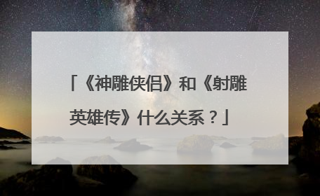 《神雕侠侣》和《射雕英雄传》什么关系?