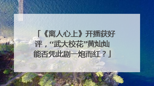 《离人心上》开播获好评,“武大校花”黄灿灿能否凭此剧一炮而红?