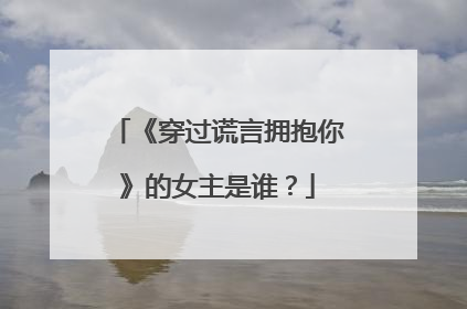 《穿过谎言拥抱你》的女主是谁？
