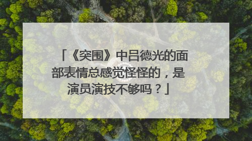 《突围》中吕德光的面部表情总感觉怪怪的，是演员演技不够吗？