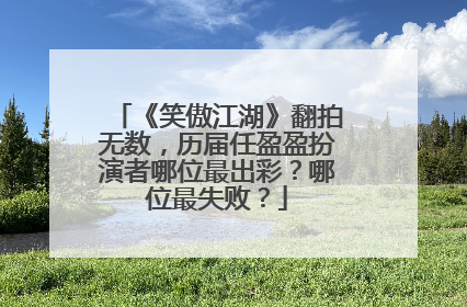 《笑傲江湖》翻拍无数,历届任盈盈扮演者哪位最出彩?哪位最失败?