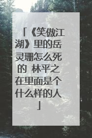 《笑傲江湖》里的岳灵珊怎么死的 林平之在里面是个什么样的人