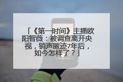 《第一时间》主播欧阳智薇：被调查离开央视，销声匿迹7年后，如今怎样了？