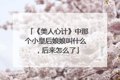 《美人心计》中那个小皇后娘娘叫什么,后来怎么了