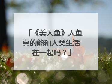 《美人鱼》人鱼真的能和人类生活在一起吗?