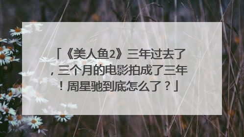 《美人鱼2》三年过去了，三个月的电影拍成了三年！周星驰到底怎么了？