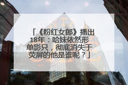 《粉红女郎》播出18年:哈妹依然形单影只,彻底消失于荧屏的他是谁呢?