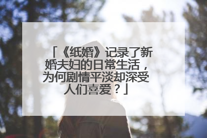 《纸婚》记录了新婚夫妇的日常生活,为何剧情平淡却深受人们喜爱?