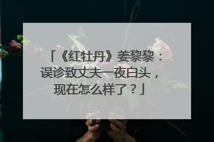 《红牡丹》姜黎黎：误诊致丈夫一夜白头，现在怎么样了？
