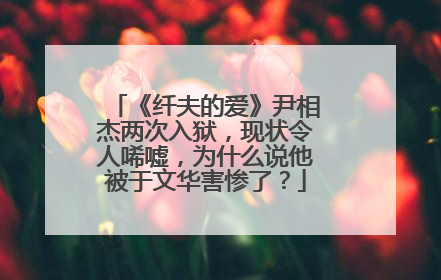 《纤夫的爱》尹相杰两次入狱，现状令人唏嘘，为什么说他被于文华害惨了？