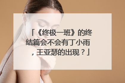 《终极一班》的终结篇会不会有丁小雨，王亚瑟的出现？