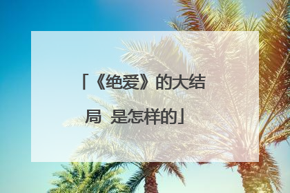 《绝爱》的大结局 是怎样的