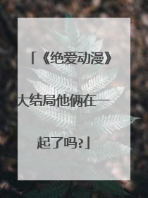 《绝爱动漫》大结局他俩在一起了吗?