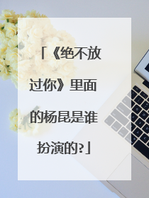 《绝不放过你》里面的杨昆是谁扮演的?