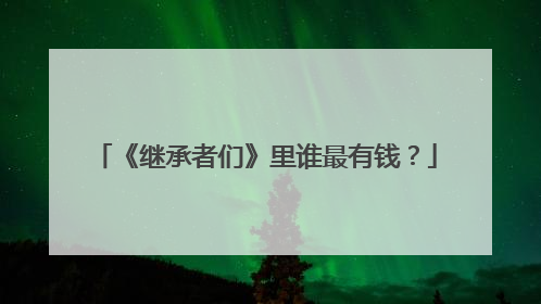 《继承者们》里谁最有钱?