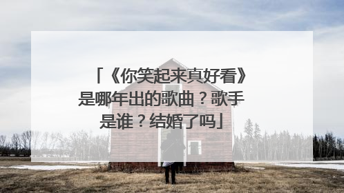 《你笑起来真好看》是哪年出的歌曲?歌手是谁?结婚了吗