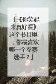 《你笑起来真好看》这个节目里，你最喜欢哪一个参赛选手？