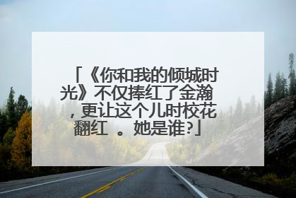 《你和我的倾城时光》不仅捧红了金瀚,更让这个儿时校花翻红 。她是谁?